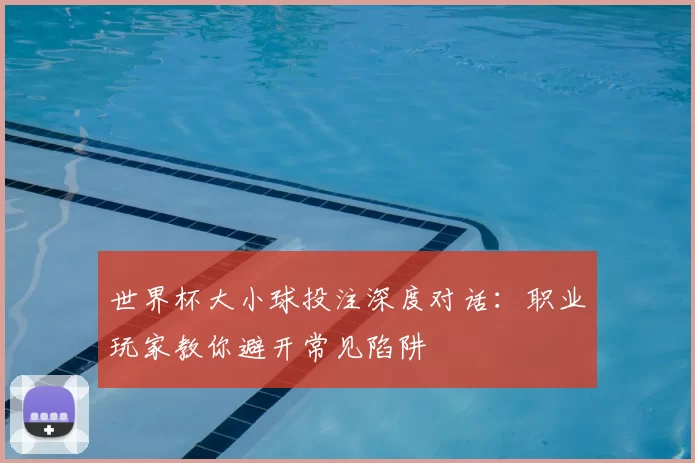 世界杯大小球投注深度对话：职业玩家教你避开常见陷阱