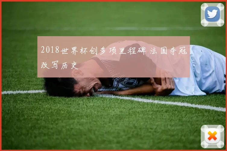 2018世界杯创多项里程碑 法国夺冠改写历史
