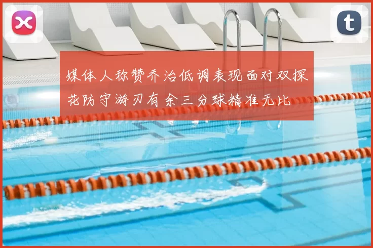 媒体人称赞乔治低调表现面对双探花防守游刃有余三分球精准无比