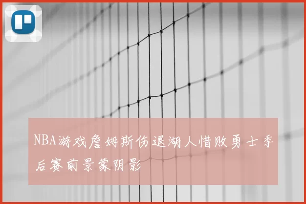 NBA游戏詹姆斯伤退湖人惜败勇士季后赛前景蒙阴影
