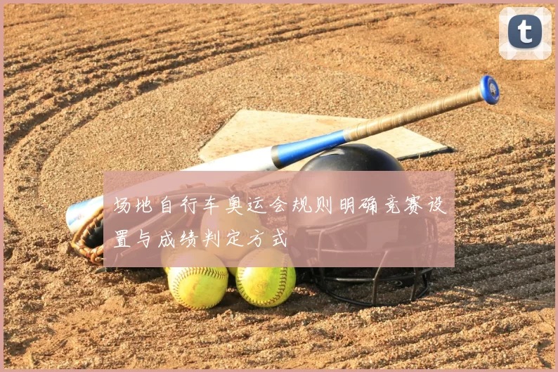 场地自行车奥运会规则明确竞赛设置与成绩判定方式