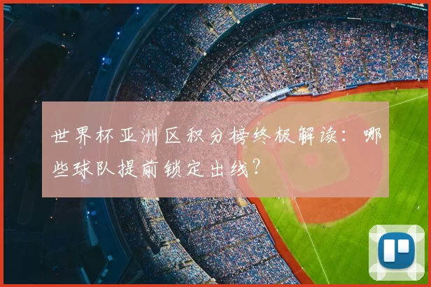 世界杯亚洲区积分榜终极解读：哪些球队提前锁定出线？