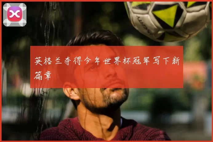 英格兰夺得今年世界杯冠军写下新篇章