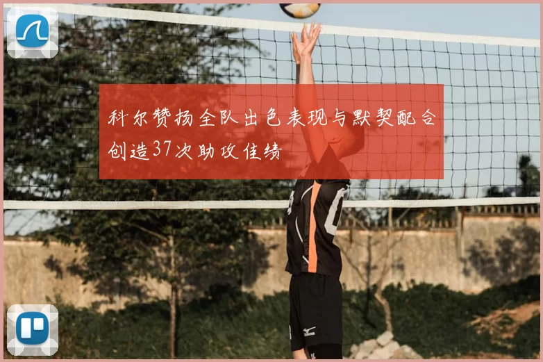 科尔赞扬全队出色表现与默契配合创造37次助攻佳绩
