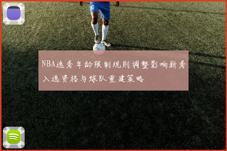 NBA选秀年龄限制规则调整影响新秀入选资格与球队重建策略