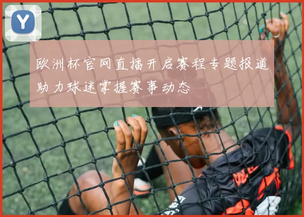 欧洲杯官网直播开启赛程专题报道助力球迷掌握赛事动态