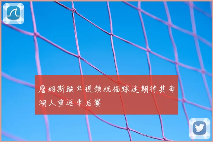 詹姆斯猴年视频祝福球迷期待其率湖人重返季后赛