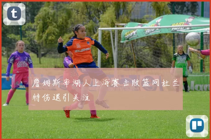 詹姆斯率湖人上海赛击败篮网杜兰特伤退引关注