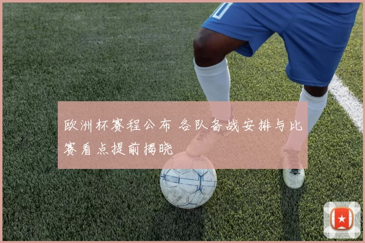 欧洲杯赛程公布 各队备战安排与比赛看点提前揭晓