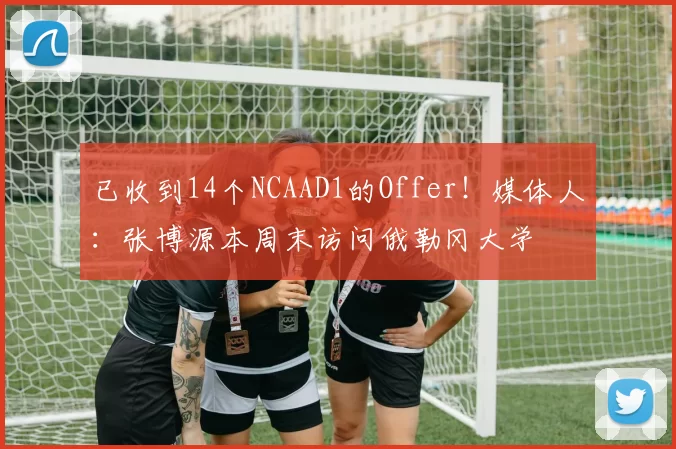 已收到14个NCAAD1的Offer！媒体人：张博源本周末访问俄勒冈大学