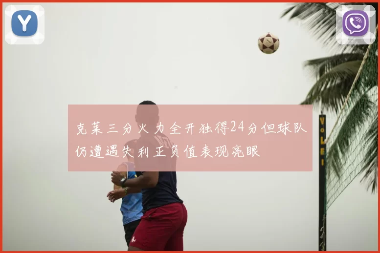克莱三分火力全开独得24分但球队仍遭遇失利正负值表现亮眼