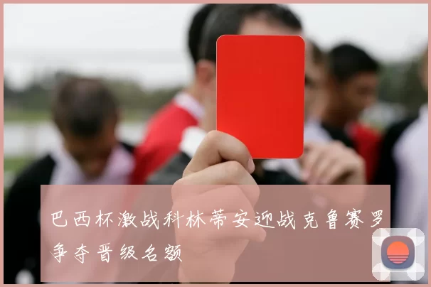 巴西杯激战科林蒂安迎战克鲁赛罗争夺晋级名额