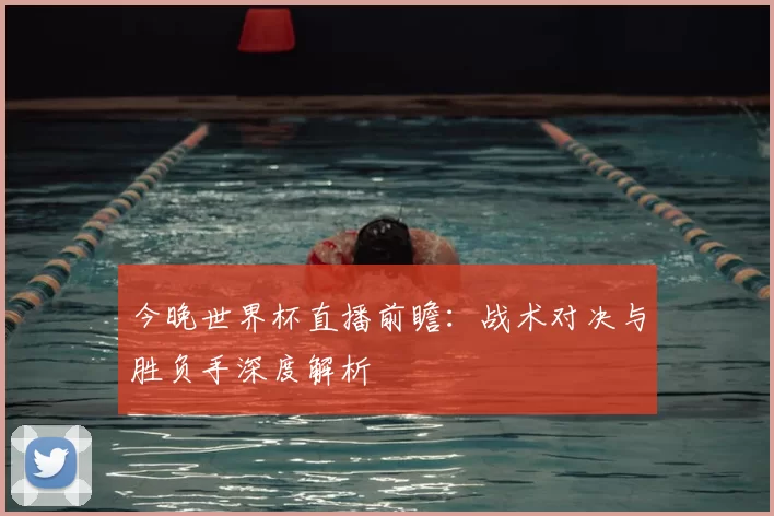 今晚世界杯直播前瞻：战术对决与胜负手深度解析