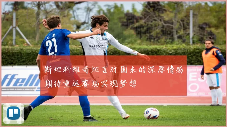 斯坦科维奇坦言对国米的深厚情感期待重返赛场实现梦想