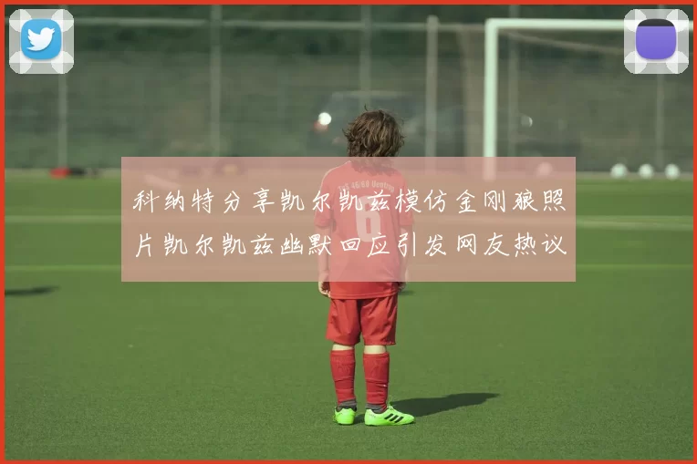 科纳特分享凯尔凯兹模仿金刚狼照片凯尔凯兹幽默回应引发网友热议