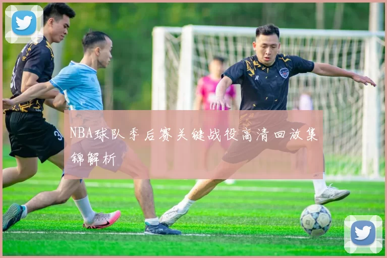 NBA球队季后赛关键战役高清回放集锦解析