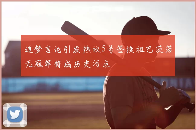 追梦言论引发热议5号签换祖巴茨若无冠军将成历史污点