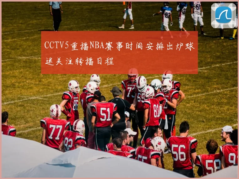 CCTV5重播NBA赛事时间安排出炉球迷关注转播日程