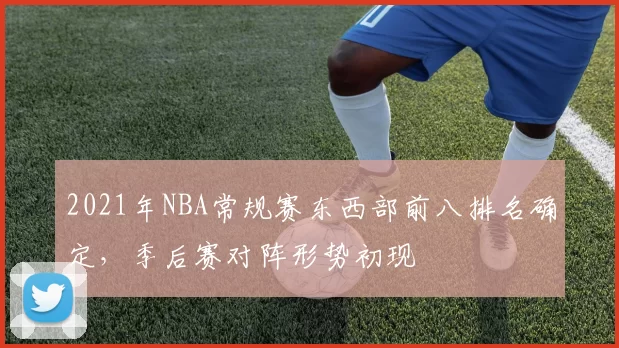 2021年NBA常规赛东西部前八排名确定，季后赛对阵形势初现