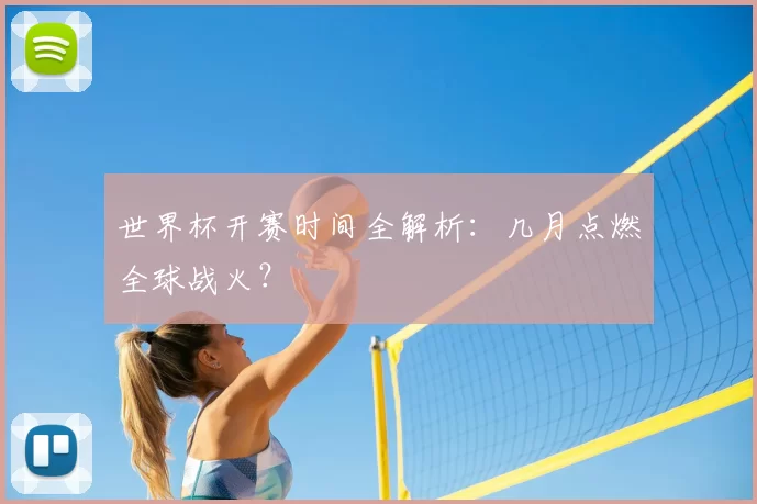 世界杯开赛时间全解析：几月点燃全球战火？