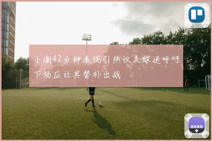 小谢42分钟表现引热议美球迷呼吁下场应让其替补出战