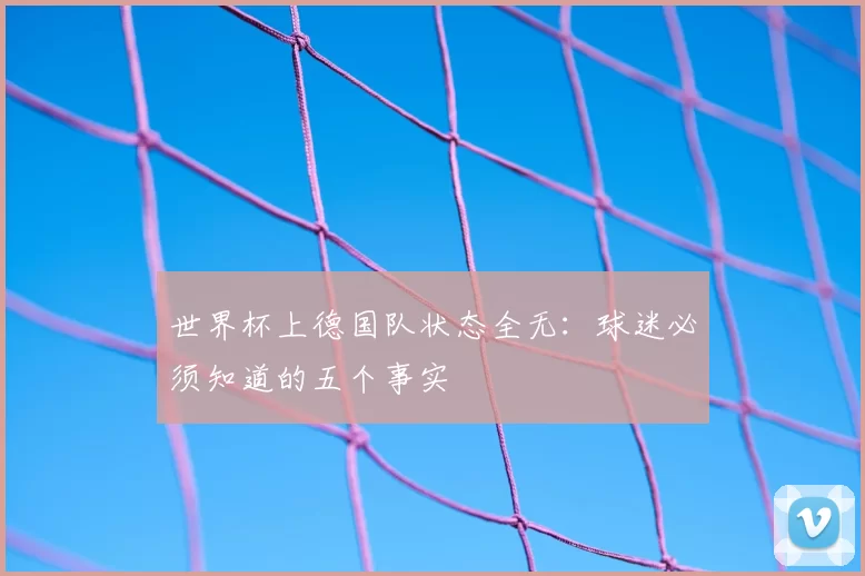 世界杯上德国队状态全无：球迷必须知道的五个事实