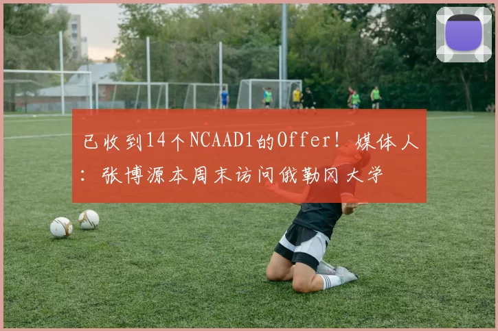 已收到14个NCAAD1的Offer!媒体人:张博源本周末访问俄勒冈大学