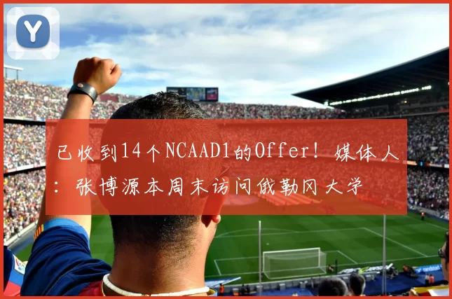 已收到14个NCAAD1的Offer!媒体人:张博源本周末访问俄勒冈大学