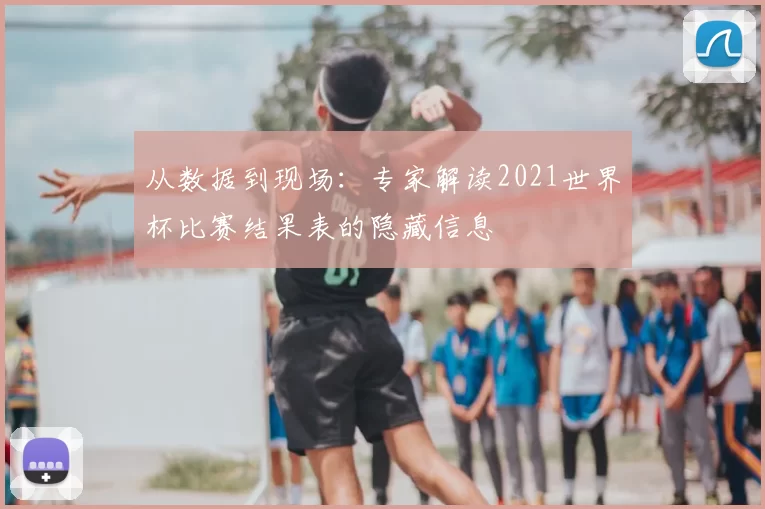 从数据到现场：专家解读2021世界杯比赛结果表的隐藏信息