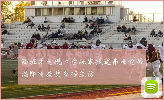 西班牙电视六台独家报道弗洛伦蒂诺即将接受重磅采访