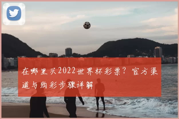 在哪里买2022世界杯彩票?官方渠道与购彩步骤详解