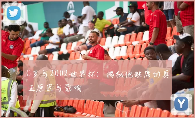 C罗与2002世界杯：揭秘他缺席的真正原因与影响