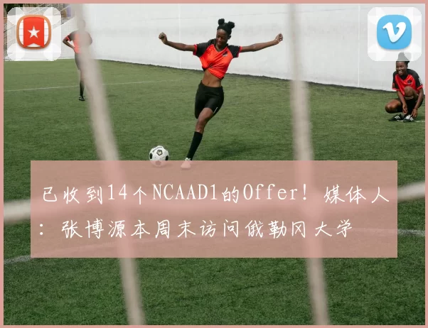 已收到14个NCAAD1的Offer!媒体人:张博源本周末访问俄勒冈大学