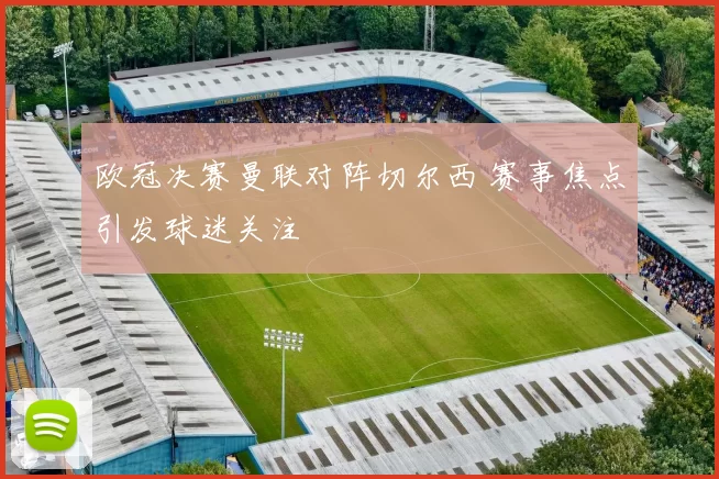 欧冠决赛曼联对阵切尔西 赛事焦点引发球迷关注