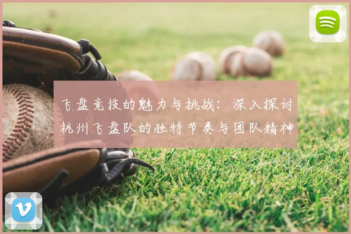 飞盘竞技的魅力与挑战：深入探讨杭州飞盘队的独特节奏与团队精神