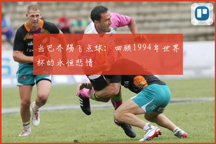当巴乔踢飞点球:回顾1994年世界杯的永恒悲情