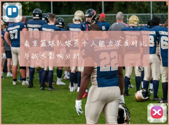 南京篮球队球员个人能力深度对比与战术影响分析