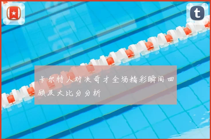卡尔特人对决奇才全场精彩瞬间回顾及大比分分析