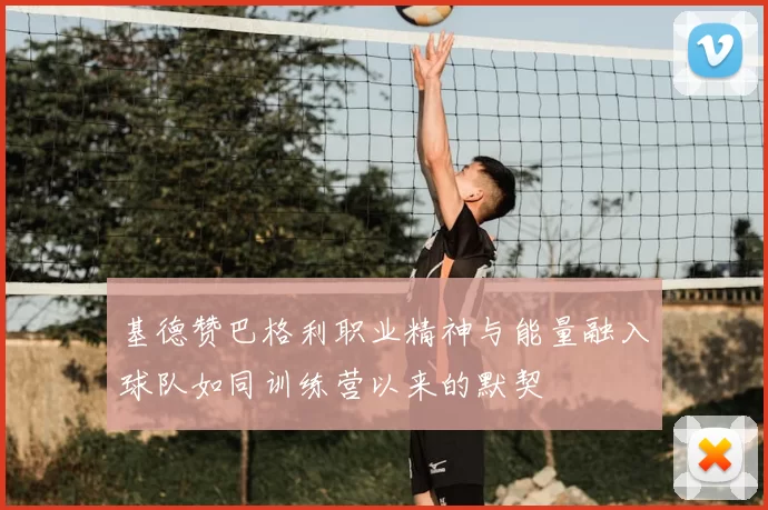 基德赞巴格利职业精神与能量融入球队如同训练营以来的默契