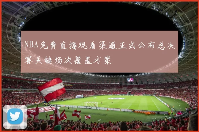 NBA免费直播观看渠道正式公布总决赛关键场次覆盖方案