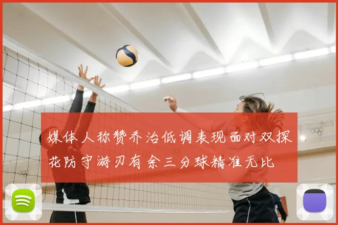 媒体人称赞乔治低调表现面对双探花防守游刃有余三分球精准无比