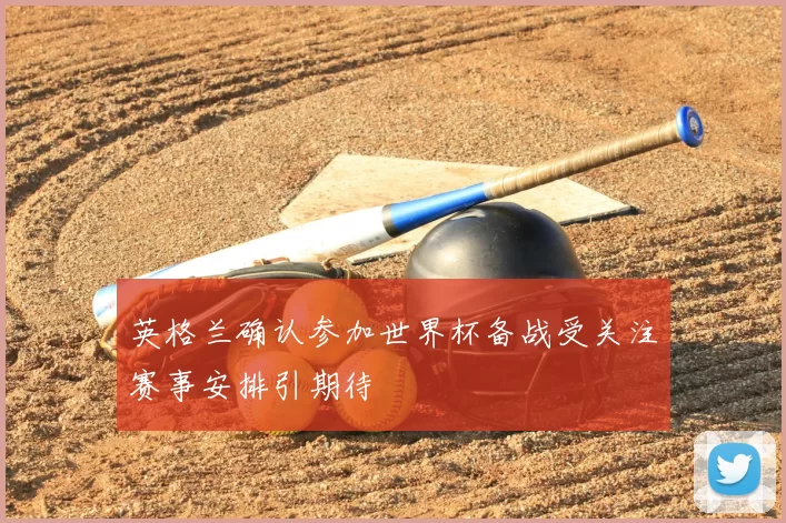 英格兰确认参加世界杯备战受关注赛事安排引期待
