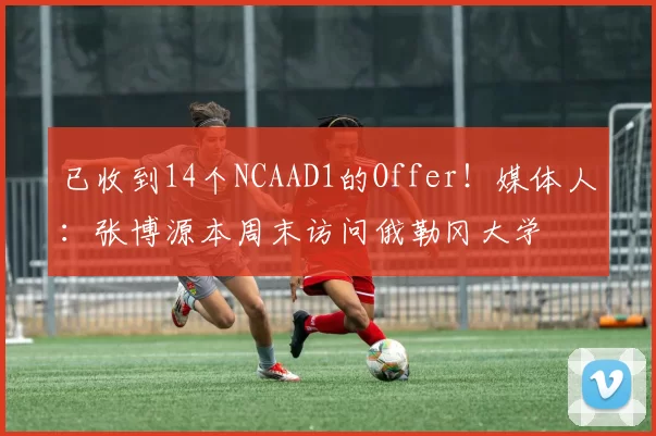 已收到14个NCAAD1的Offer！媒体人：张博源本周末访问俄勒冈大学