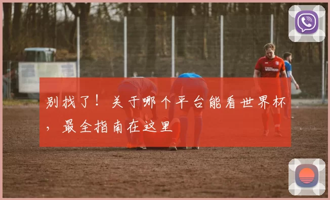 别找了!关于哪个平台能看世界杯,最全指南在这里