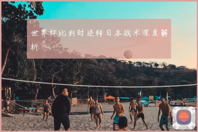 世界杯比利时逆转日本战术深度解析