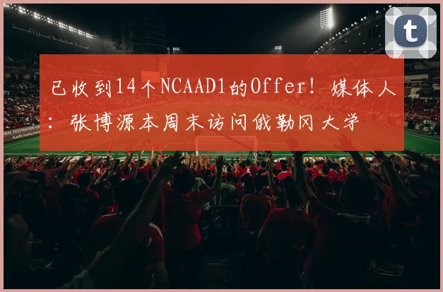 已收到14个NCAAD1的Offer！媒体人：张博源本周末访问俄勒冈大学