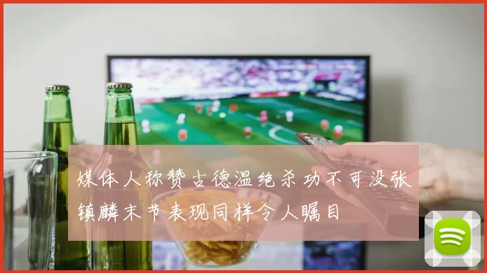 媒体人称赞古德温绝杀功不可没张镇麟末节表现同样令人瞩目