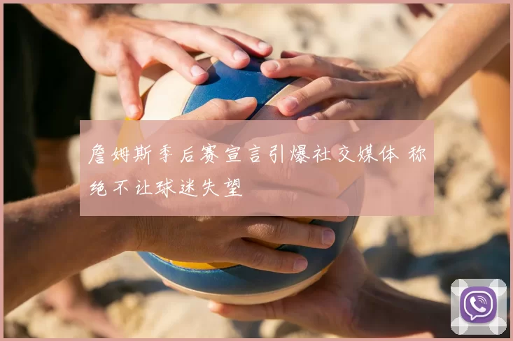 詹姆斯季后赛宣言引爆社交媒体 称绝不让球迷失望