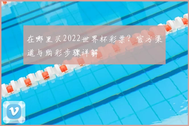 在哪里买2022世界杯彩票?官方渠道与购彩步骤详解