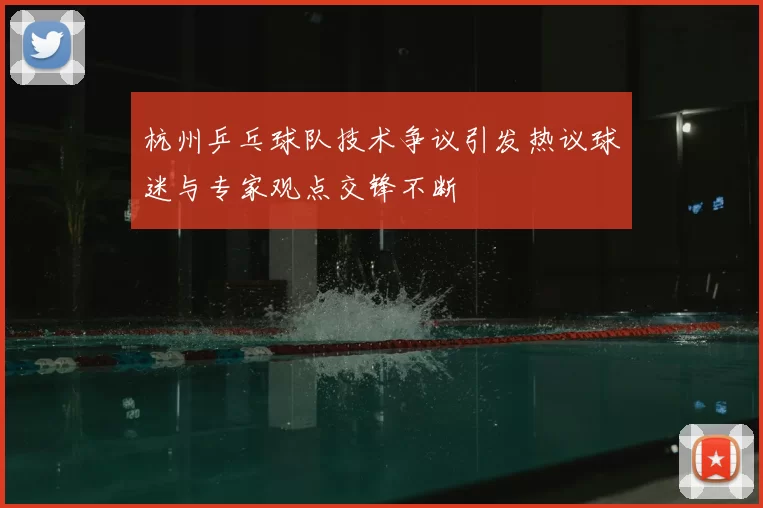 杭州乒乓球队技术争议引发热议球迷与专家观点交锋不断